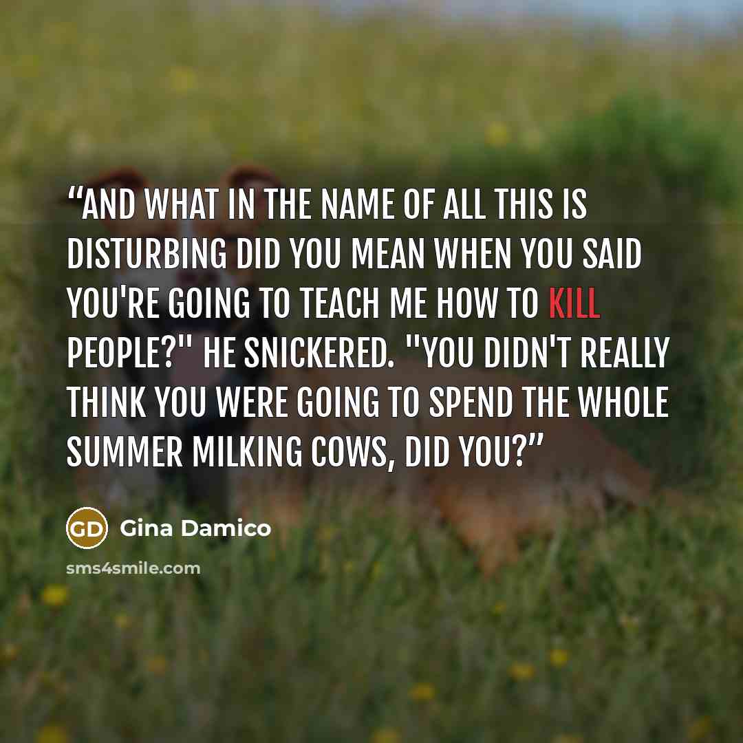 “And what in the name of all this is disturbing did you mean when you said you're going to teach me how to Kill people?" He snickered. "You didn't really think you were going to spend the whole summer milking cows, did you?” quote by Gina Damico