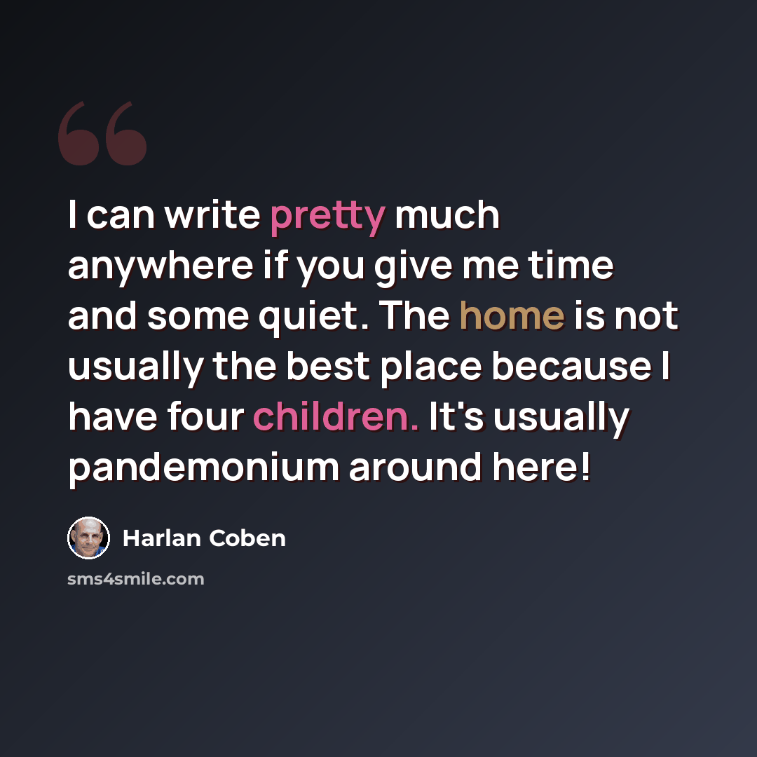 “I can write pretty much anywhere if you give me time and some quiet. The home is not usually the best place because I have four children. It's usually pandemonium around here!” quote by Harlan Coben