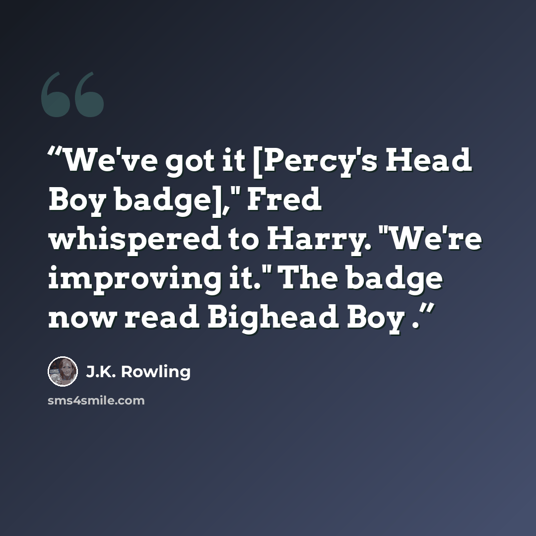 “We've got it [Percy's Head Boy badge]," Fred whispered to Harry. "We're improving it." The badge now read Bighead Boy .” quote by J.K. Rowling