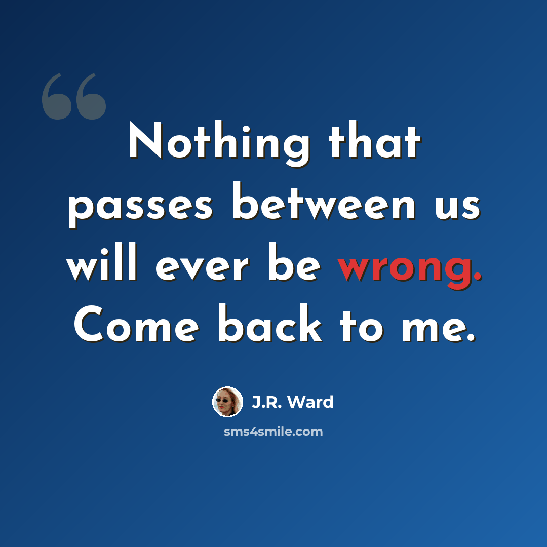“Nothing that passes between us will ever be wrong. Come back to me.” quote by J.R. Ward