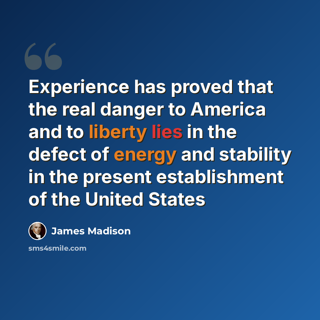 “Experience has proved that the real danger to America and to liberty lies in the defect of energy and stability in the present establishment of the United States” quote by James Madison