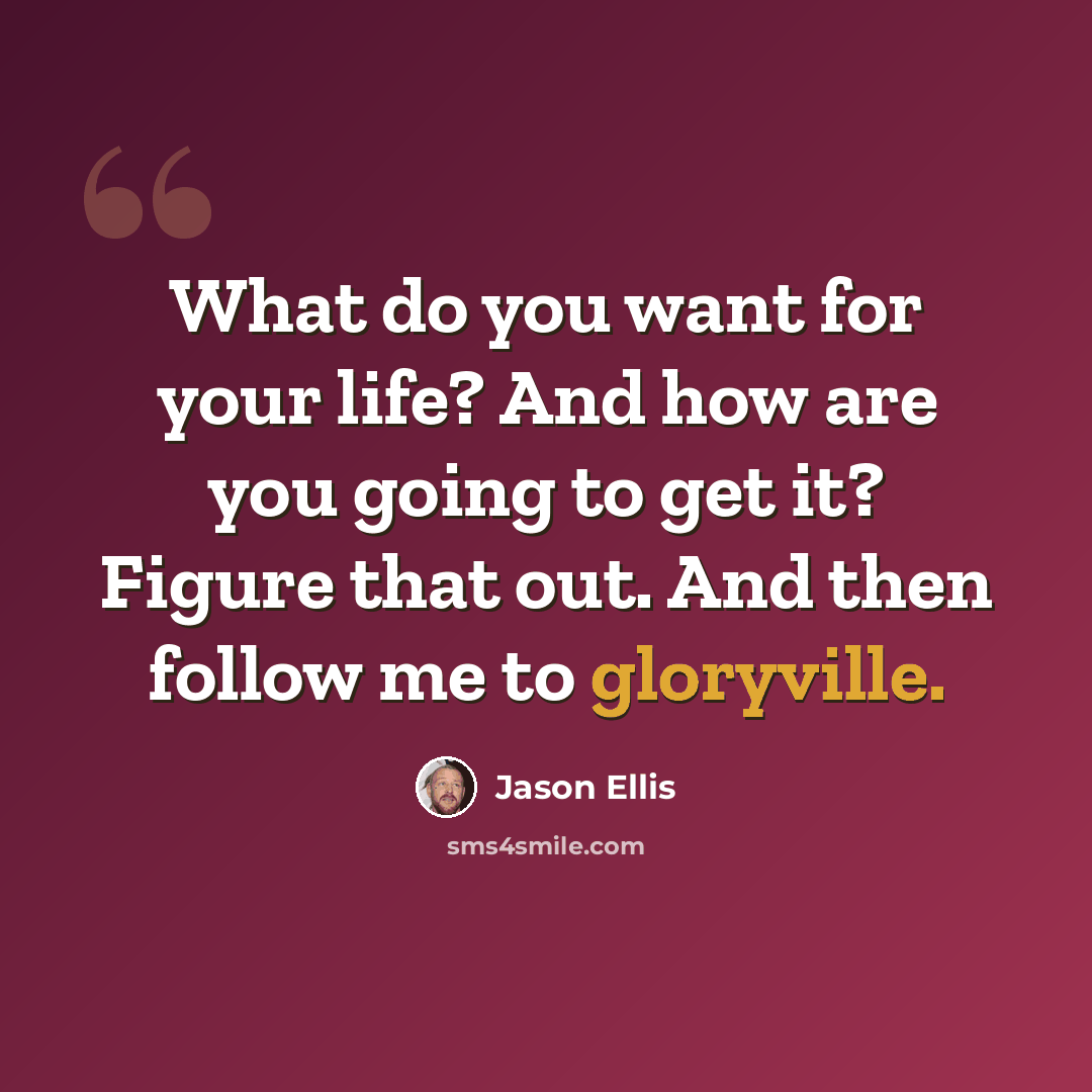 “What do you want for your life? And how are you going to get it? Figure that out. And then follow me to gloryville.” quote by Jason Ellis