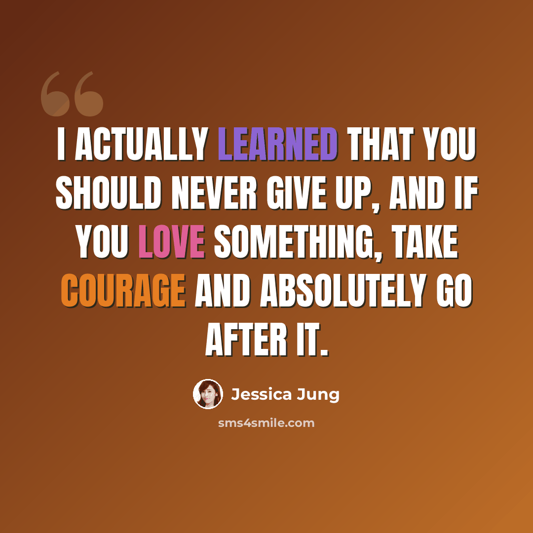 “I actually learned that you should never give up, and if you love something, take courage and absolutely go after it.” quote by Jessica Jung