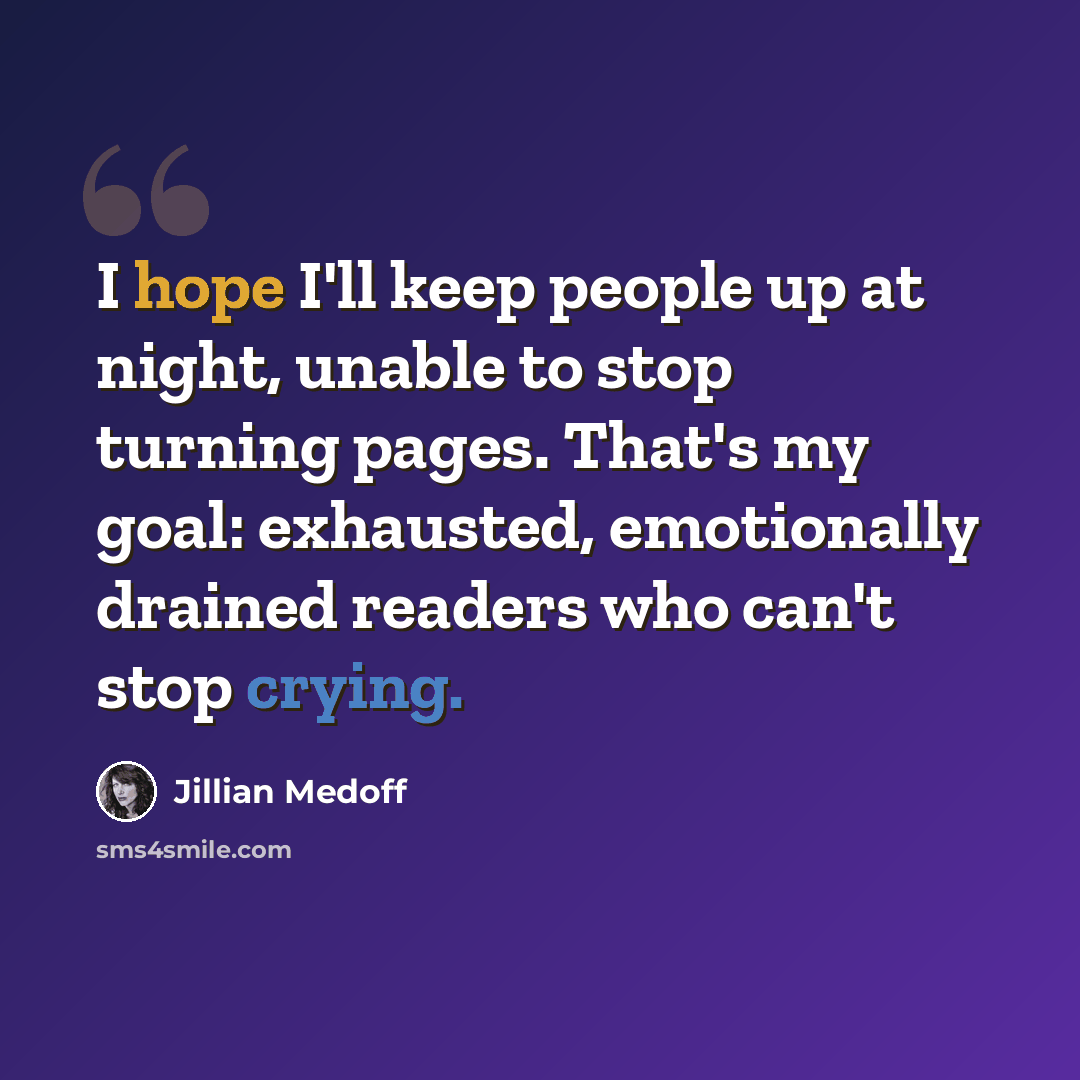 “I hope I'll keep people up at night, unable to stop turning pages. That's my goal: exhausted, emotionally drained readers who can't stop crying.” quote by Jillian Medoff
