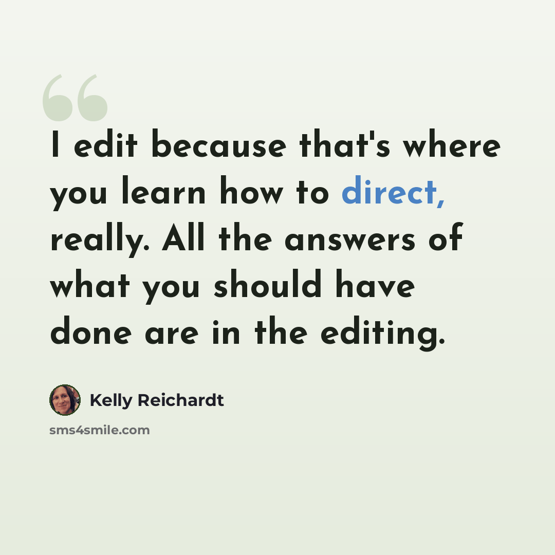 “I edit because that's where you learn how to direct, really. All the answers of what you should have done are in the editing.” quote by Kelly Reichardt