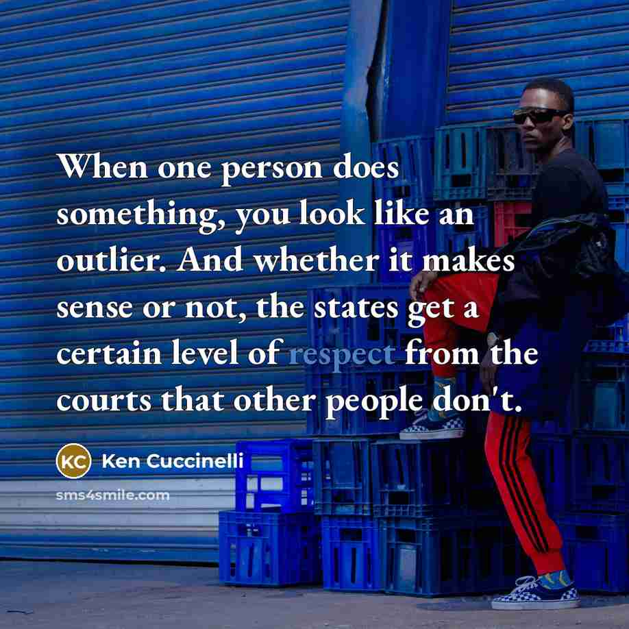 “When one person does something, you look like an outlier. And whether it makes sense or not, the states get a certain level of respect from the courts that other people don't.” quote by Ken Cuccinelli