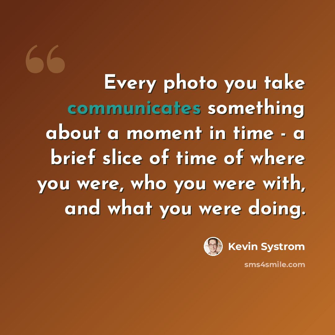 “Every photo you take communicates something about a moment in time - a brief slice of time of where you were, who you were with, and what you were doing.” quote by Kevin Systrom