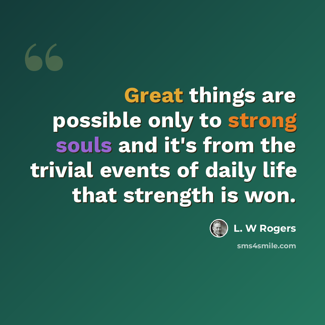 “Great things are possible only to strong souls and it's from the trivial events of daily life that strength is won.” quote by L. W Rogers