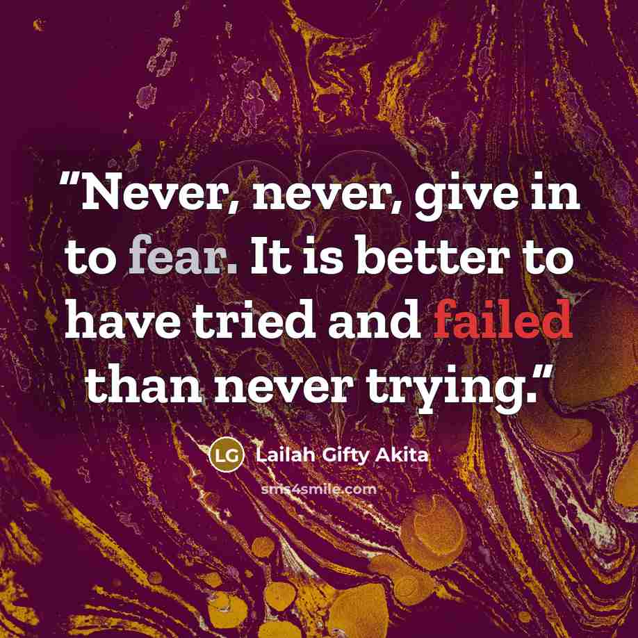 “Never, never, give in to fear. It is better to have tried and failed than never trying.” quote by Lailah Gifty Akita