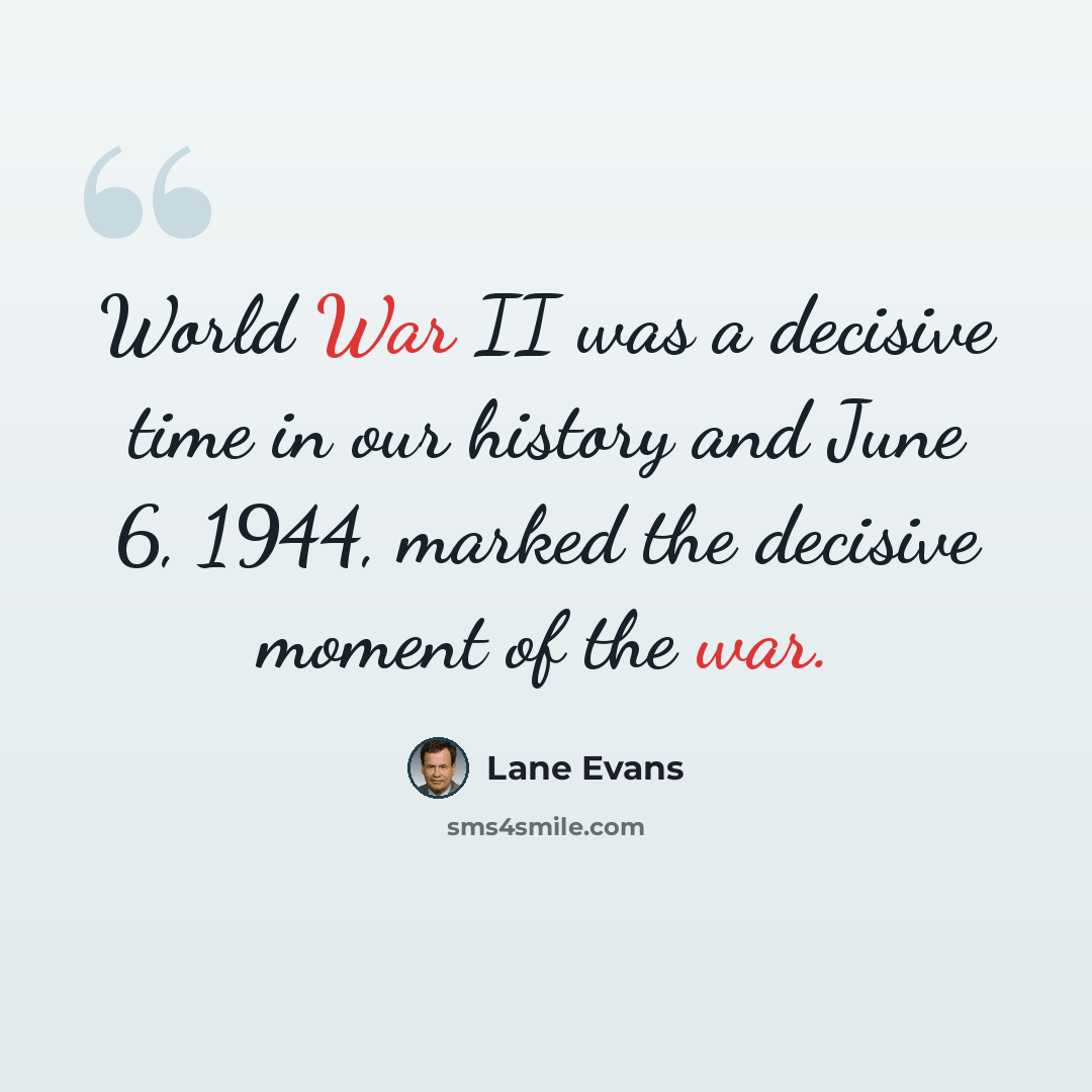 “World War II was a decisive time in our history and June 6, 1944, marked the decisive moment of the war.” quote by Lane Evans