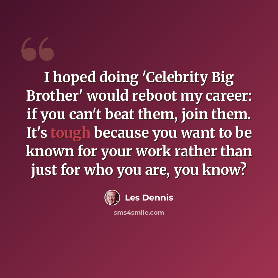 “I hoped doing 'Celebrity Big Brother' would reboot my career: if you can't beat them, join them. It's tough because you want to be known for your work rather than just for who you are, you know?” quote by Les Dennis