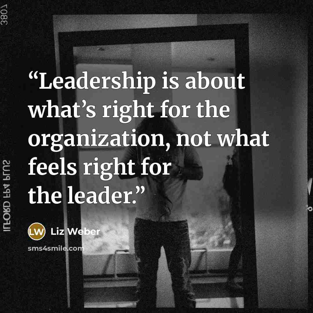“Leadership is about what’s right for the organization, not what feels right for the leader.” quote by Liz Weber