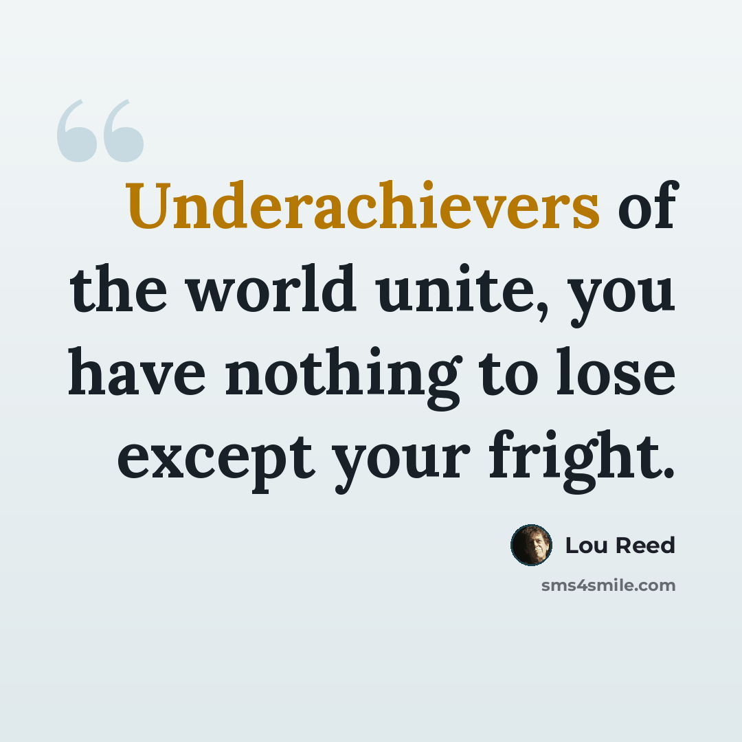 “Underachievers of the world unite, you have nothing to lose except your fright.” quote by Lou Reed