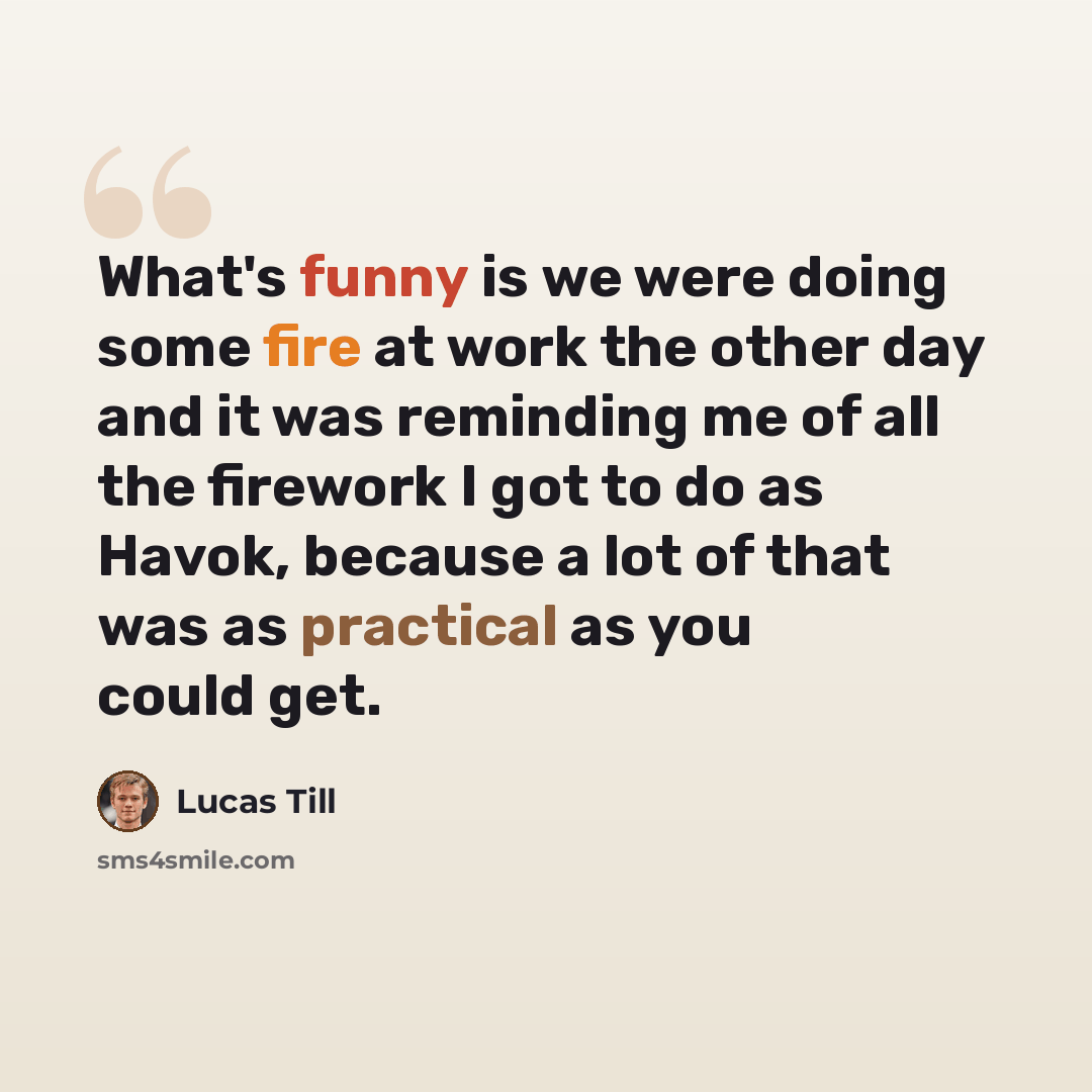 “What's funny is we were doing some fire at work the other day and it was reminding me of all the firework I got to do as Havok, because a lot of that was as practical as you could get.” quote by Lucas Till
