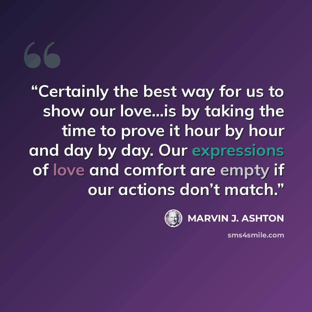 “Certainly the best way for us to show our love…is by taking the time to prove it hour by hour and day by day. Our expressions of love and comfort are empty if our actions don’t match.” quote by Marvin J. Ashton