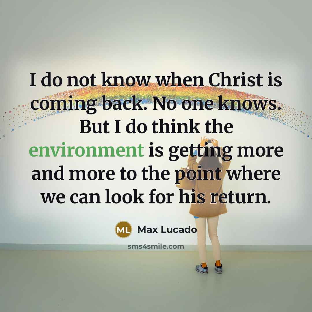 “I do not know when Christ is coming back. No one knows. But I do think the environment is getting more and more to the point where we can look for his return.” quote by Max Lucado