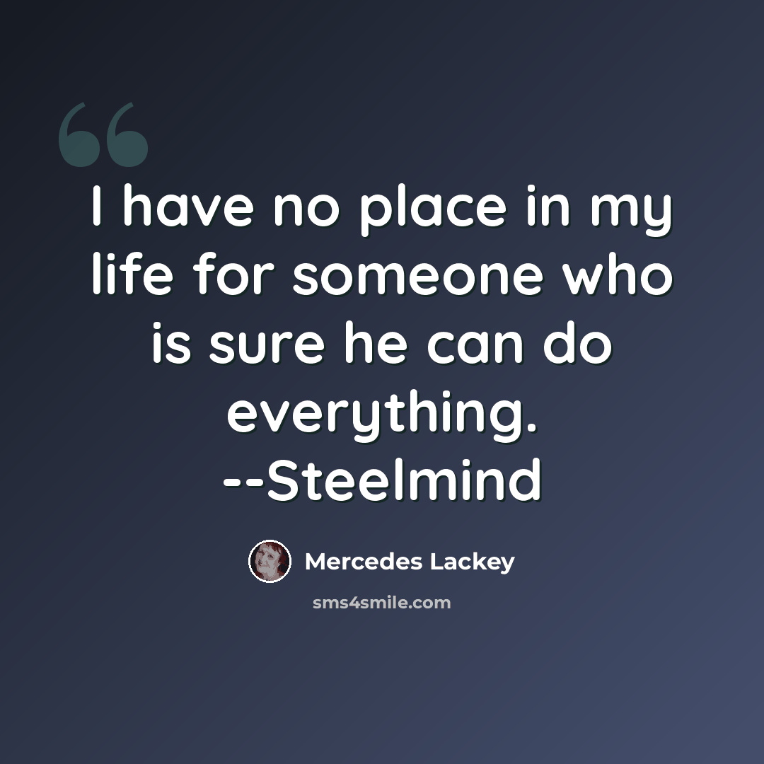 “I have no place in my life for someone who is sure he can do everything. --Steelmind” quote by Mercedes Lackey