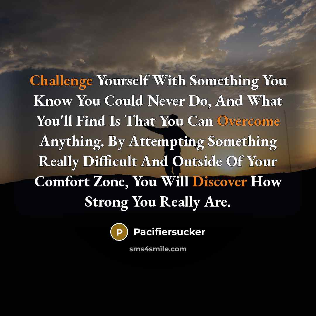 “Challenge Yourself With Something You Know You Could Never Do, And What You'll Find Is That You Can Overcome Anything. By Attempting Something Really Difficult And Outside Of Your Comfort Zone, You Will Discover How Strong You Really Are.” quote by Pacifiersucker