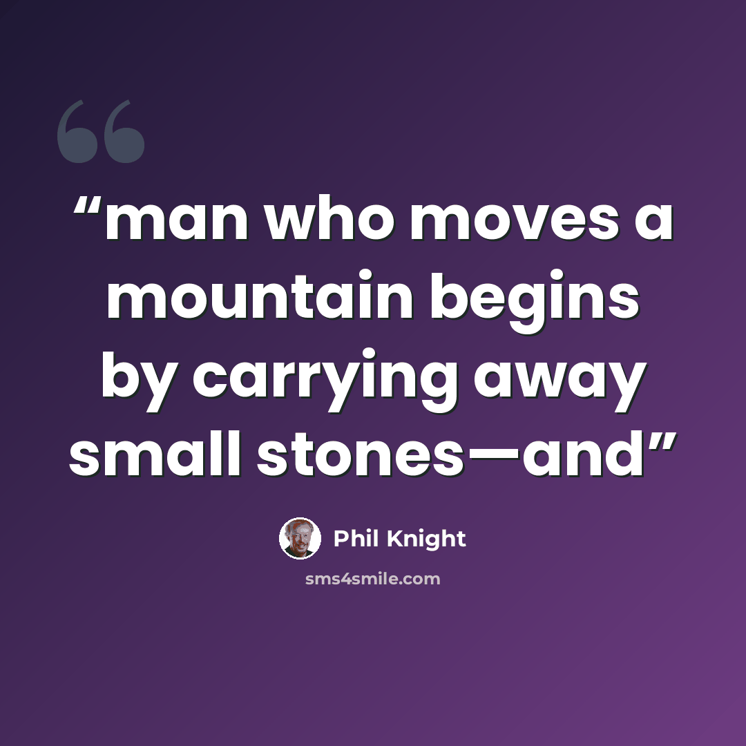 “man who moves a mountain begins by carrying away small stones—and” quote by Phil Knight