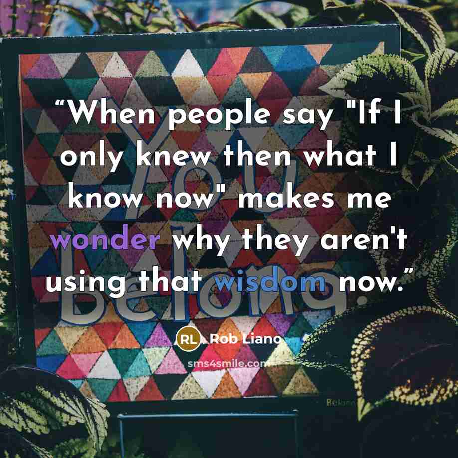 “When people say "If I only knew then what I know now" makes me wonder why they aren't using that wisdom now.” quote by Rob Liano