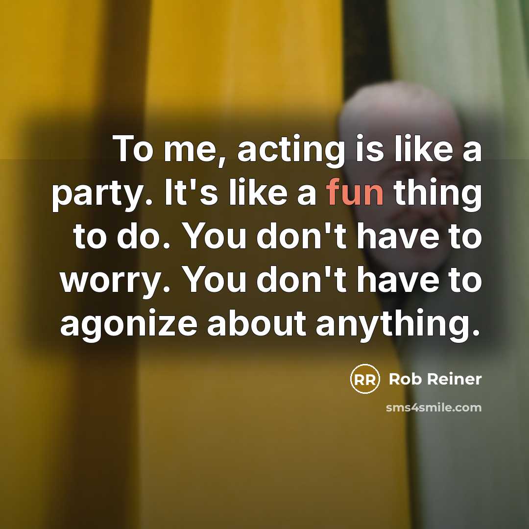 “To me, acting is like a party. It's like a fun thing to do. You don't have to worry. You don't have to agonize about anything.” quote by Rob Reiner