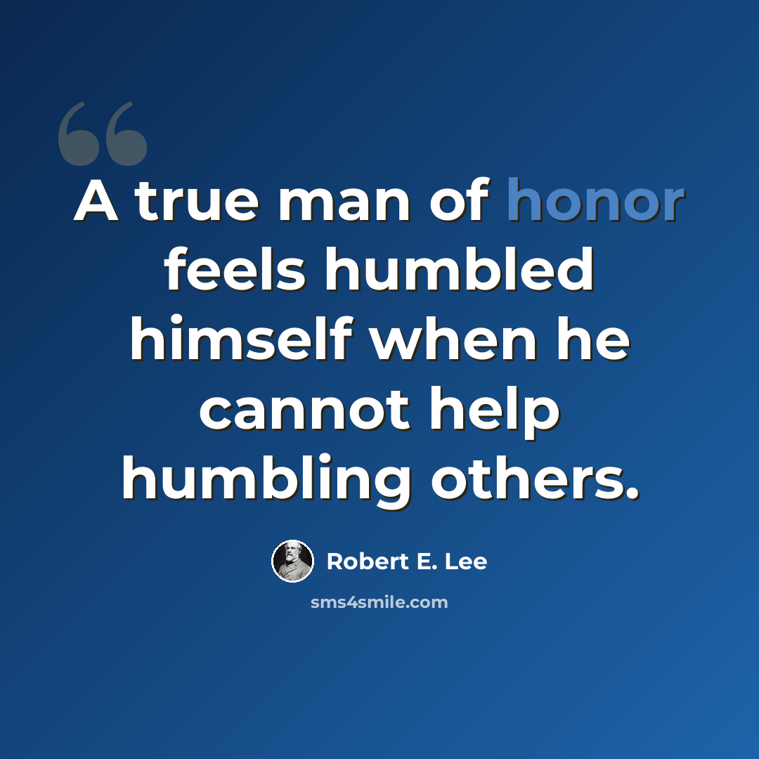 “A true man of honor feels humbled himself when he cannot help humbling others.” quote by Robert E. Lee