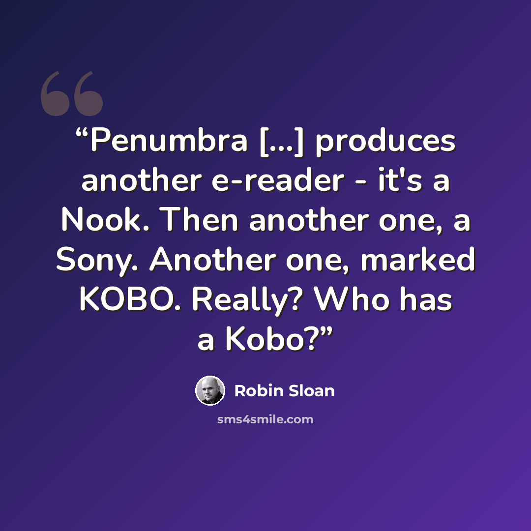 “Penumbra [...] produces another e-reader - it's a Nook. Then another one, a Sony. Another one, marked KOBO. Really? Who has a Kobo?” quote by Robin Sloan