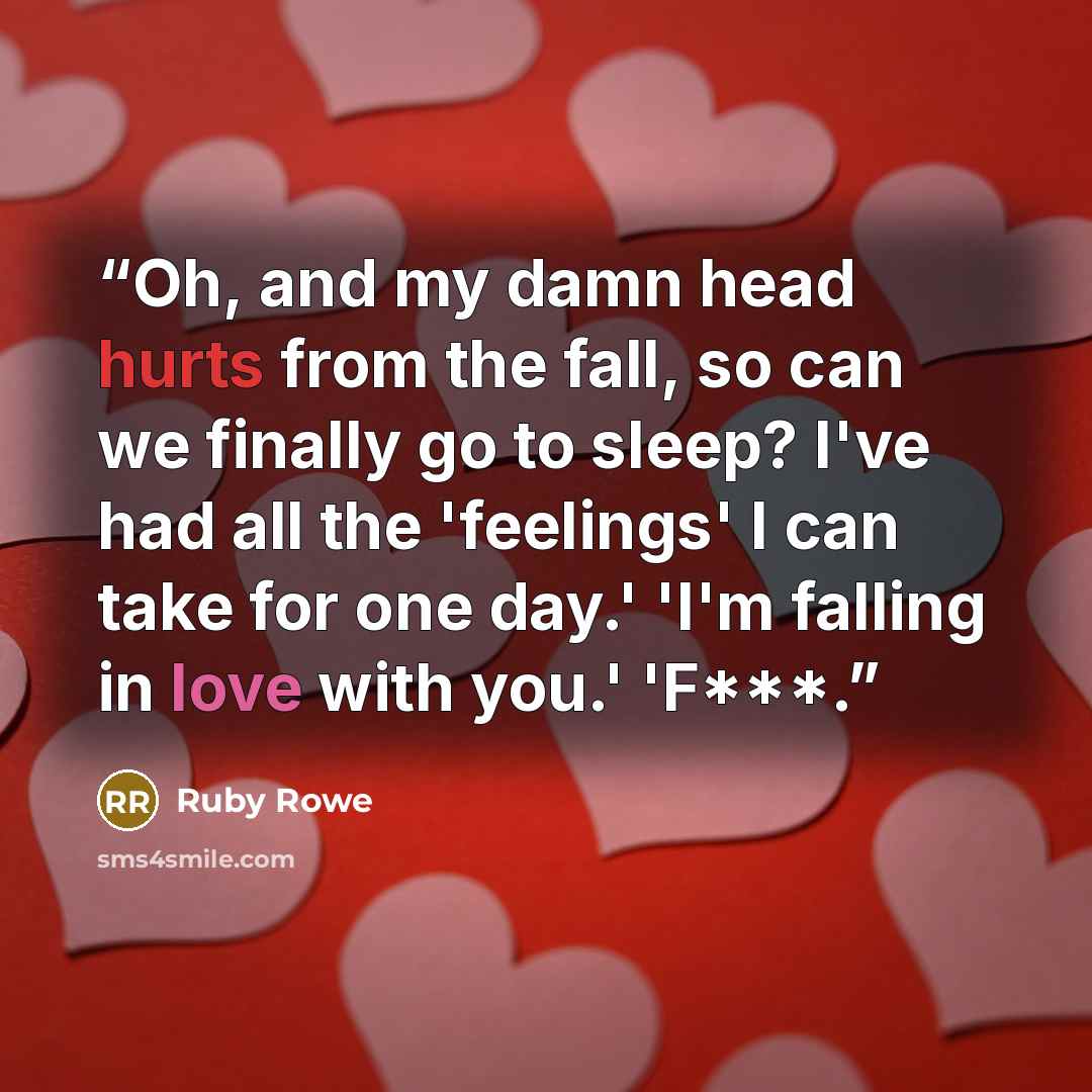 “Oh, and my damn head hurts from the fall, so can we finally go to sleep? I've had all the 'feelings' I can take for one day.' 'I'm falling in love with you.' 'F***.” quote by Ruby Rowe