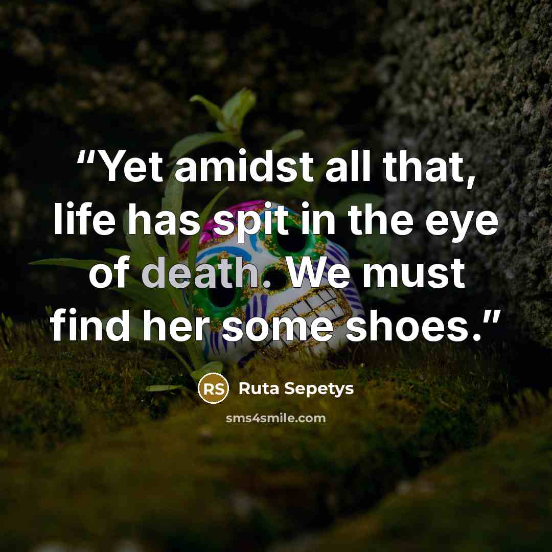 “Yet amidst all that, life has spit in the eye of death. We must find her some shoes.” quote by Ruta Sepetys