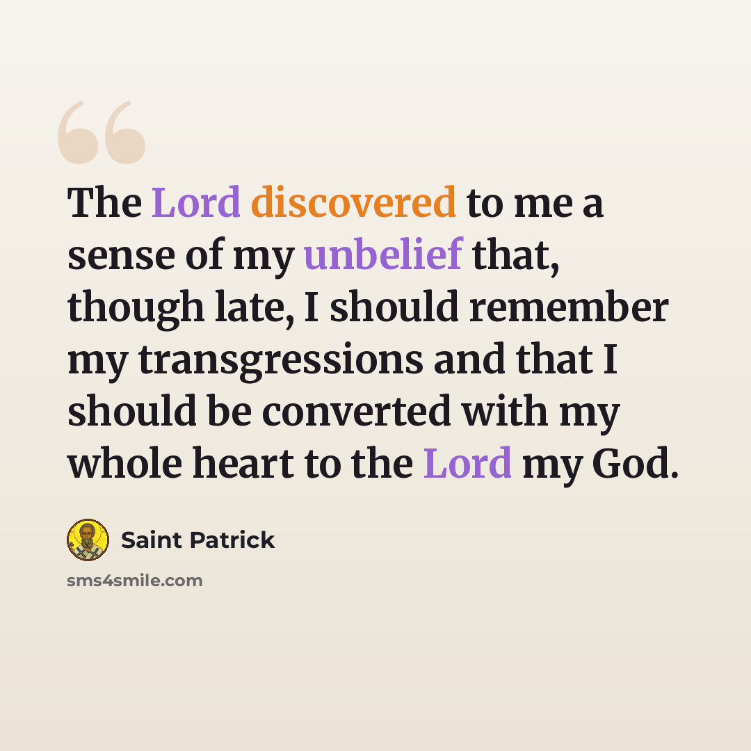 “The Lord discovered to me a sense of my unbelief that, though late, I should remember my transgressions and that I should be converted with my whole heart to the Lord my God.” quote by Saint Patrick