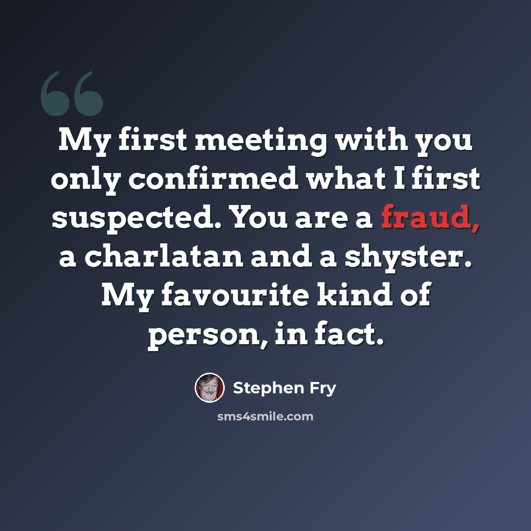 “My first meeting with you only confirmed what I first suspected. You are a fraud, a charlatan and a shyster. My favourite kind of person, in fact.” quote by Stephen Fry