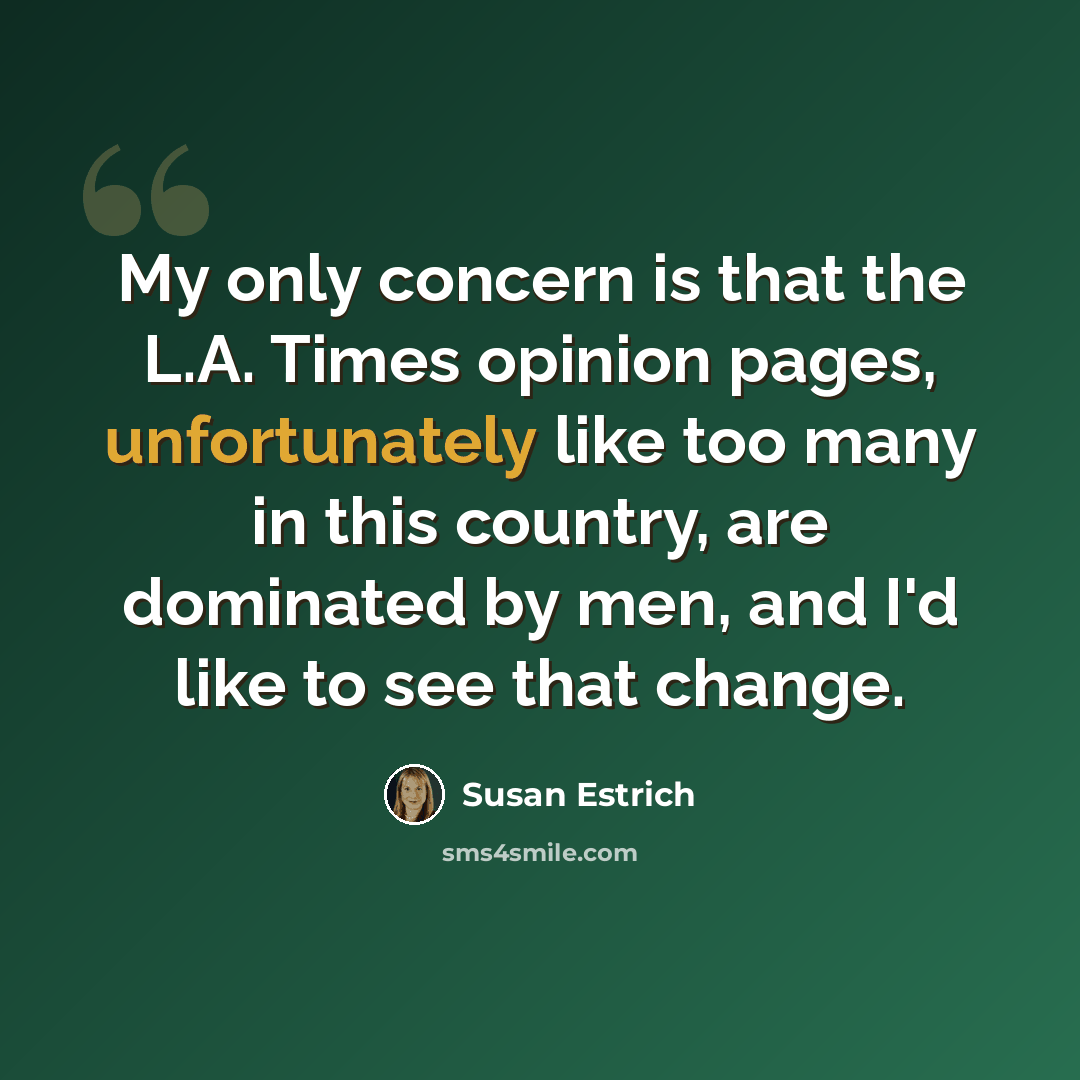 “My only concern is that the L.A. Times opinion pages, unfortunately like too many in this country, are dominated by men, and I'd like to see that change.” quote by Susan Estrich