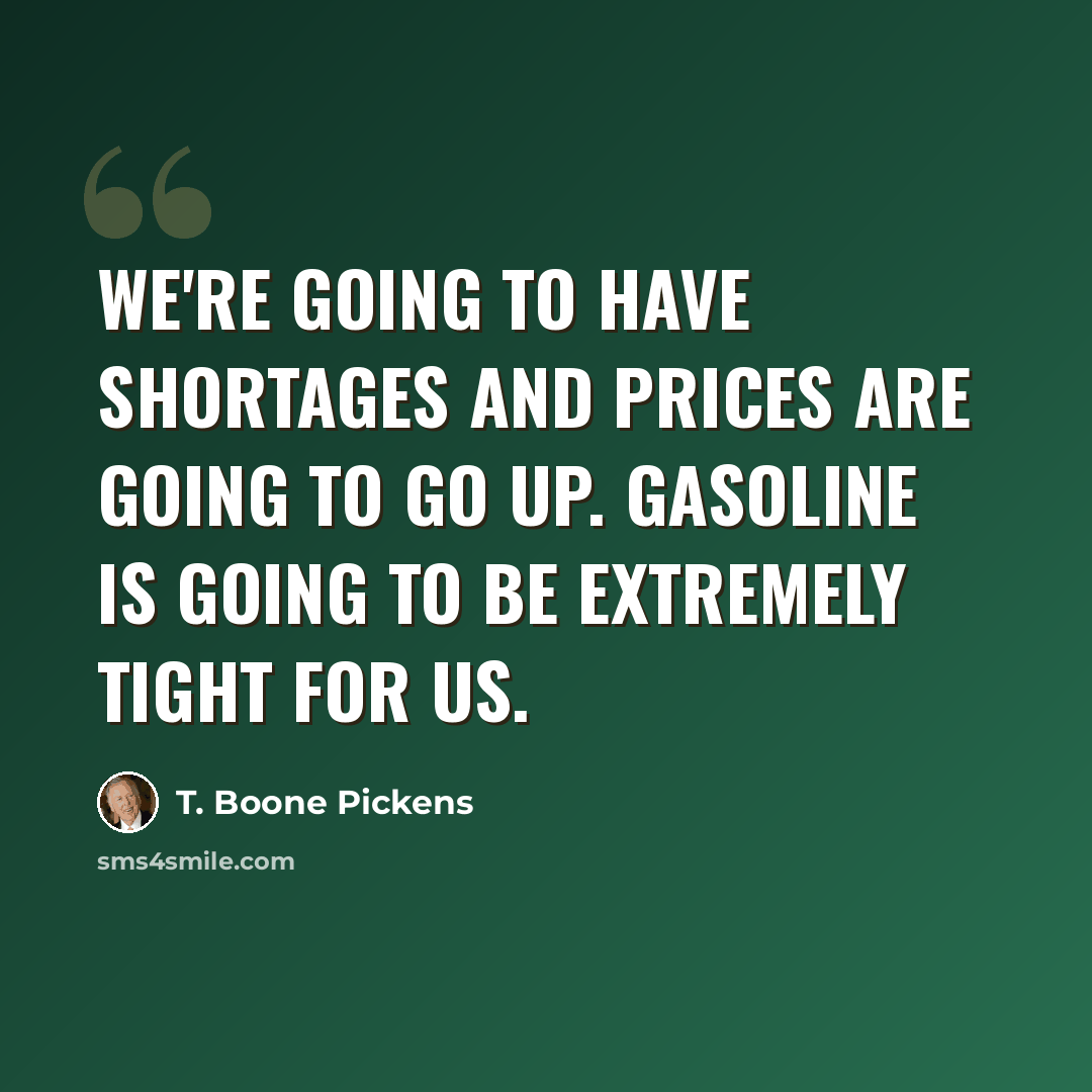 “We're going to have shortages and prices are going to go up. Gasoline is going to be extremely tight for us.” quote by T. Boone Pickens