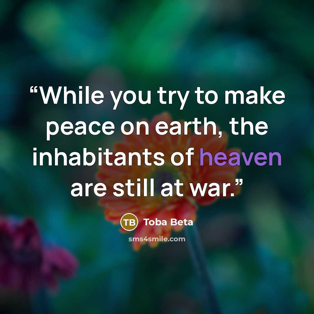 “While you try to make peace on earth, the inhabitants of heaven are still at war.” quote by Toba Beta