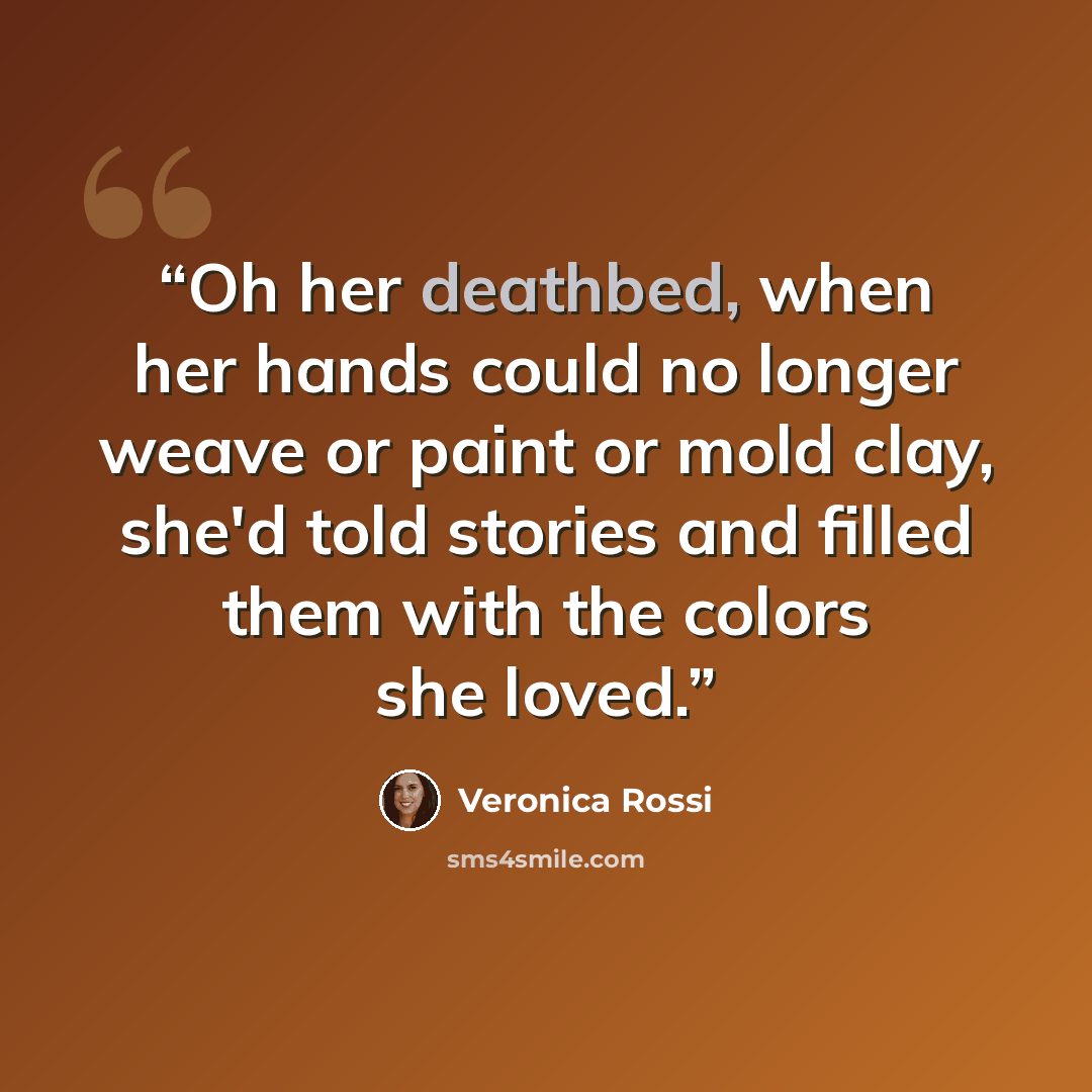 “Oh her deathbed, when her hands could no longer weave or paint or mold clay, she'd told stories and filled them with the colors she loved.” quote by Veronica Rossi