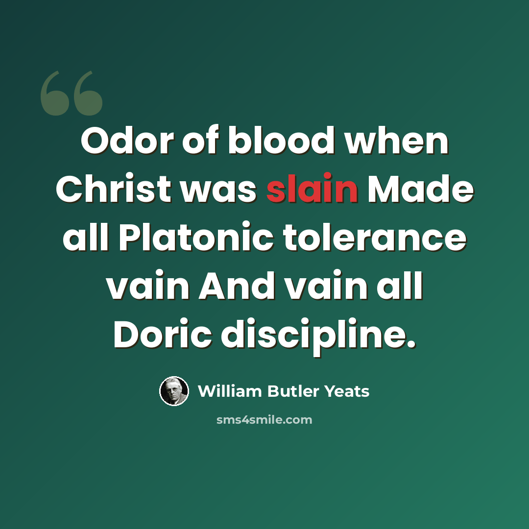 “Odor of blood when Christ was slain Made all Platonic tolerance vain And vain all Doric discipline.” quote by William Butler Yeats
