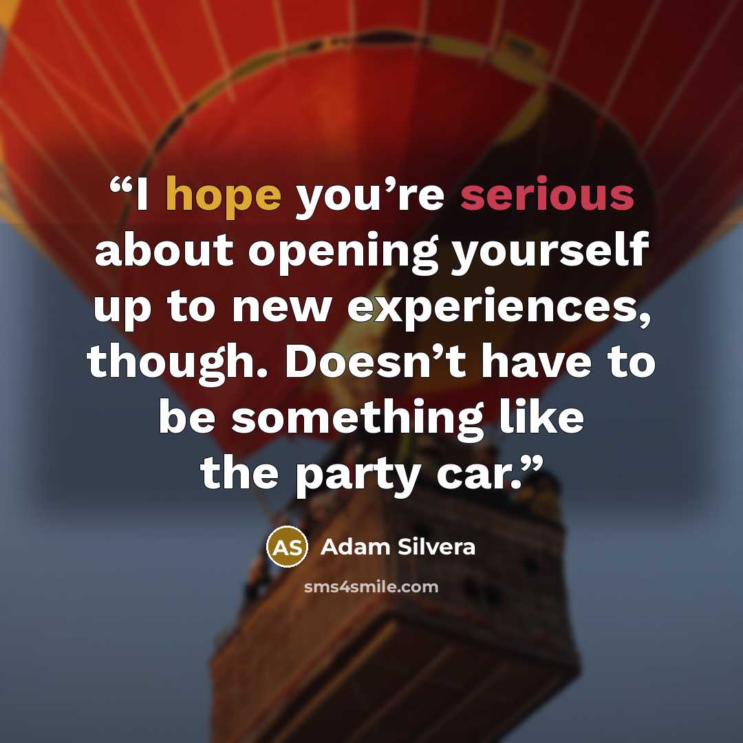 “I hope you’re serious about opening yourself up to new experiences, though. Doesn’t have to be something like the party car.” quote by Adam Silvera