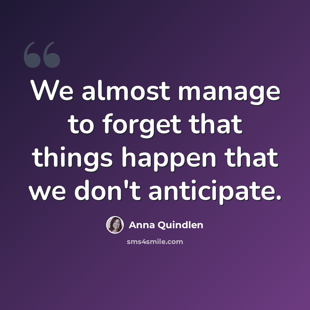 “We almost manage to forget that things happen that we don't anticipate.” quote by Anna Quindlen
