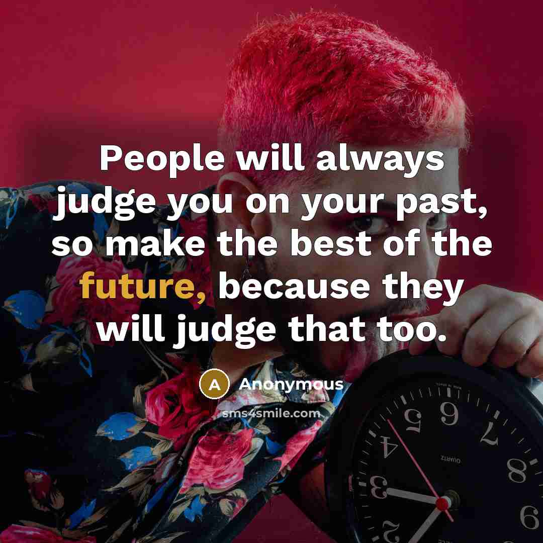 “People will always judge you on your past, so make the best of the future, because they will judge that too.” quote by Anonymous
