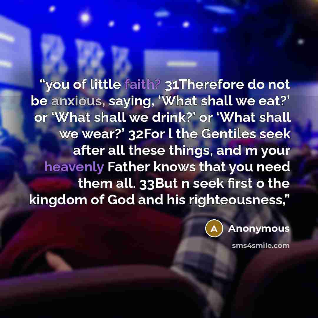 “you of little faith? 31Therefore do not be anxious, saying, ‘What shall we eat?’ or ‘What shall we drink?’ or ‘What shall we wear?’ 32For l the Gentiles seek after all these things, and m your heavenly Father knows that you need them all. 33But n seek first o the kingdom of God and his…” quote by Anonymous