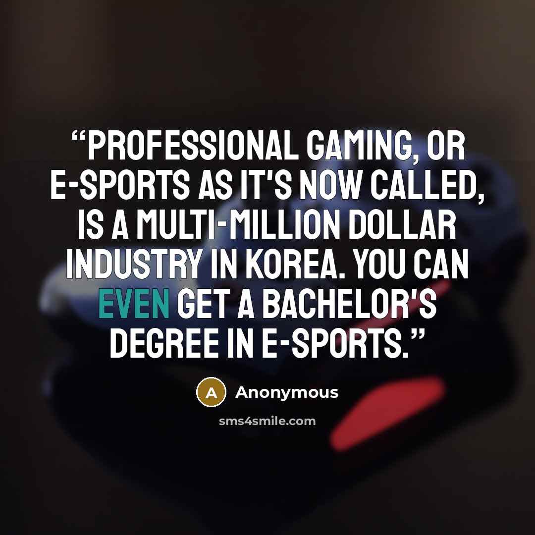“Professional Gaming, or e-Sports as it's now called, is a multi-million dollar industry in Korea. You can even get a bachelor's degree in e-Sports.” quote by Anonymous