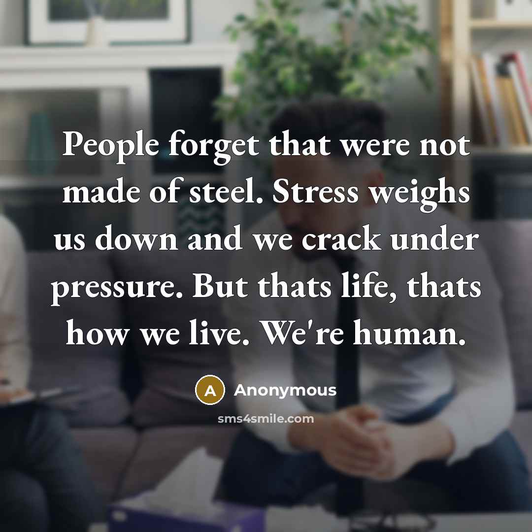 “People forget that were not made of steel. Stress weighs us down and we crack under pressure. But thats life, thats how we live. We're human.” quote by Anonymous
