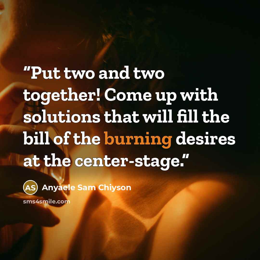 “Put two and two together! Come up with solutions that will fill the bill of the burning desires at the center-stage.” quote by Anyaele Sam Chiyson