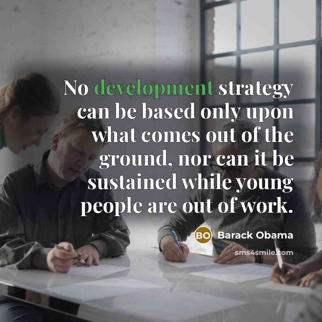“No development strategy can be based only upon what comes out of the ground, nor can it be sustained while young people are out of work.” quote by Barack Obama