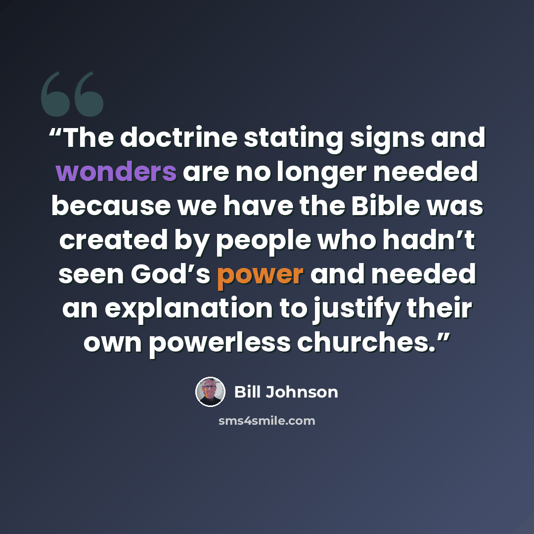 “The doctrine stating signs and wonders are no longer needed because we have the Bible was created by people who hadn’t seen God’s power and needed an explanation to justify their own powerless churches.” quote by Bill Johnson