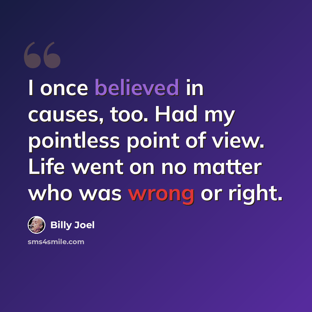 “I once believed in causes, too. Had my pointless point of view. Life went on no matter who was wrong or right.” quote by Billy Joel