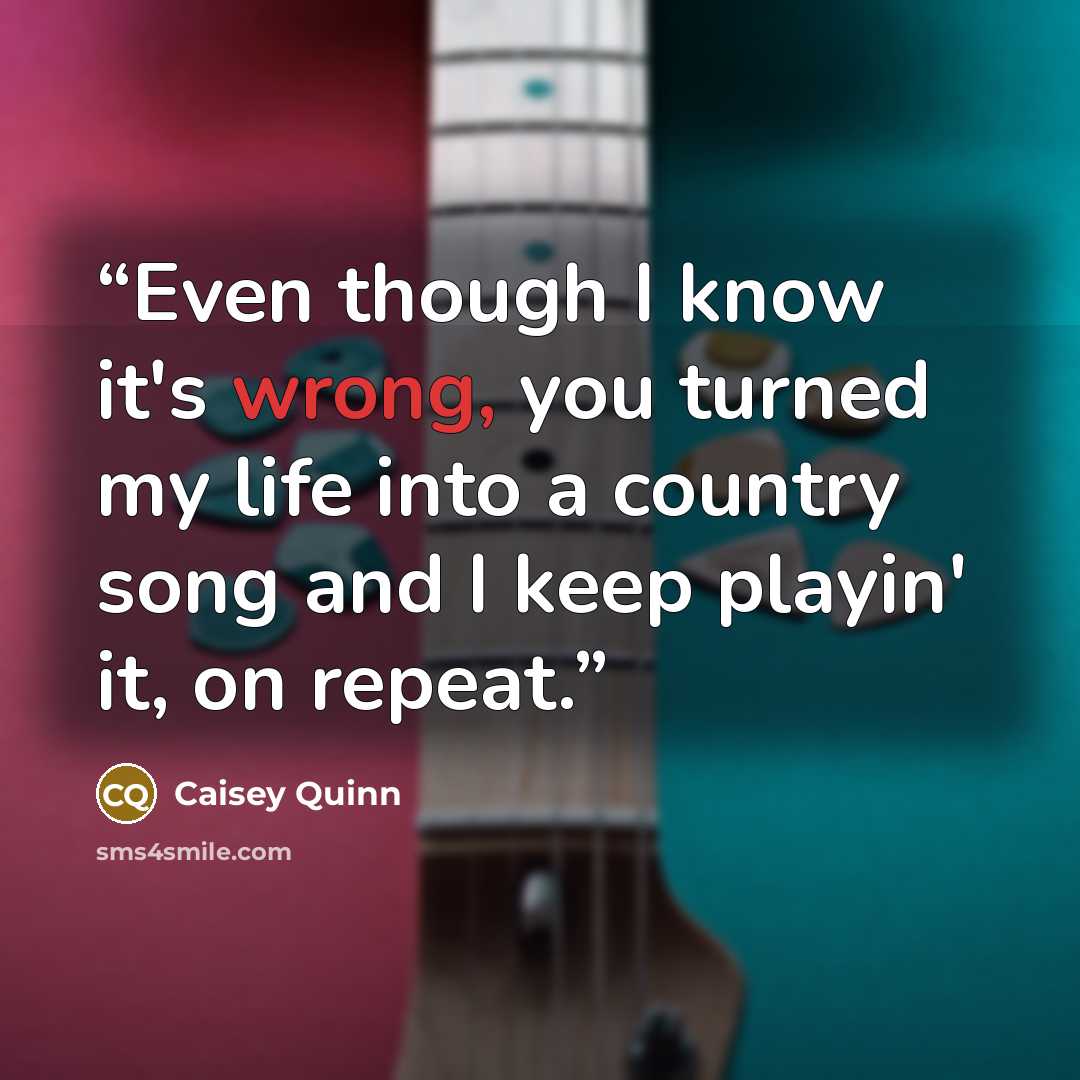 “Even though I know it's wrong, you turned my life into a country song and I keep playin' it, on repeat.” quote by Caisey Quinn