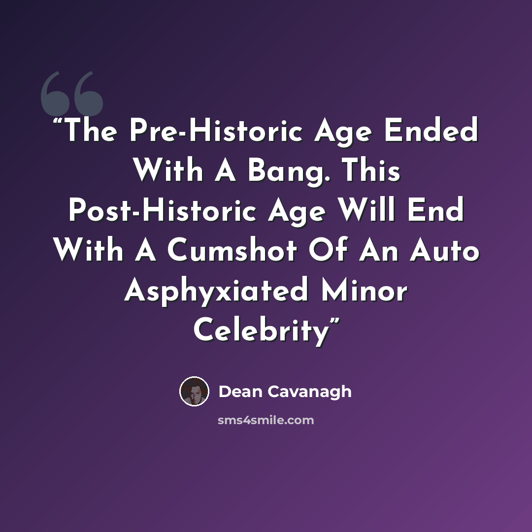 “The Pre-Historic Age Ended With A Bang. This Post-Historic Age Will End With A Cumshot Of An Auto Asphyxiated Minor Celebrity” quote by Dean Cavanagh