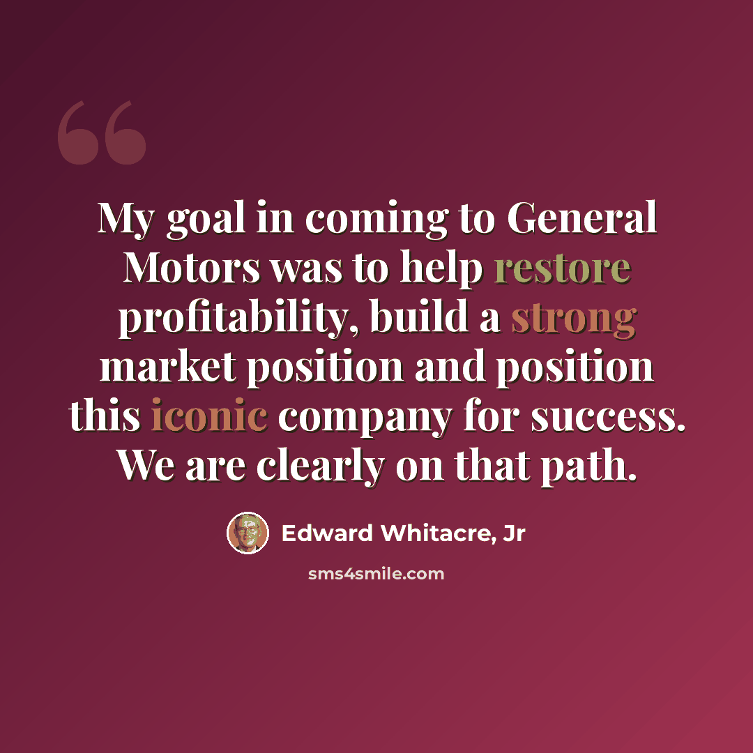 “My goal in coming to General Motors was to help restore profitability, build a strong market position and position this iconic company for success. We are clearly on that path.” quote by Edward Whitacre, Jr