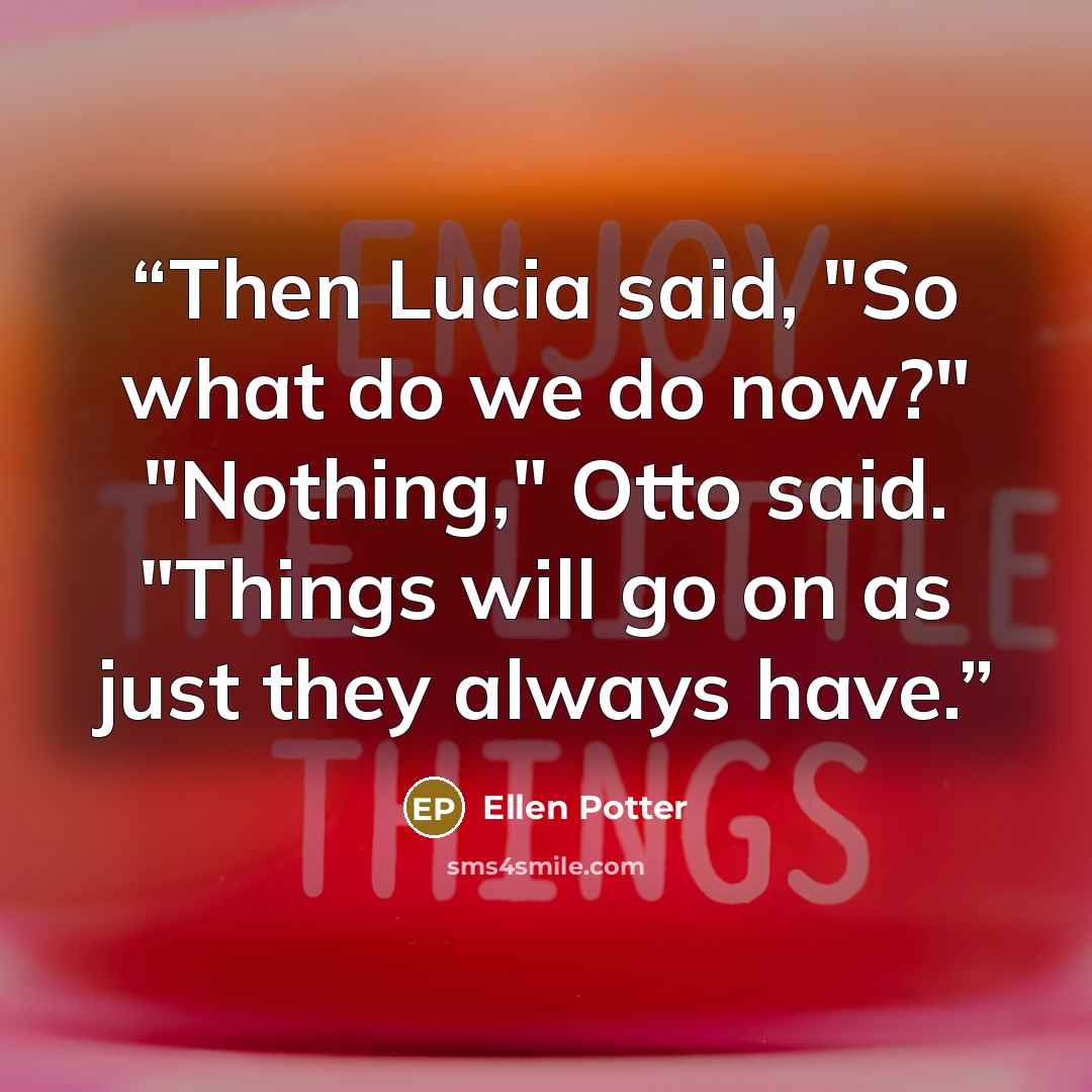 “Then Lucia said, "So what do we do now?" "Nothing," Otto said. "Things will go on as just they always have.” quote by Ellen Potter